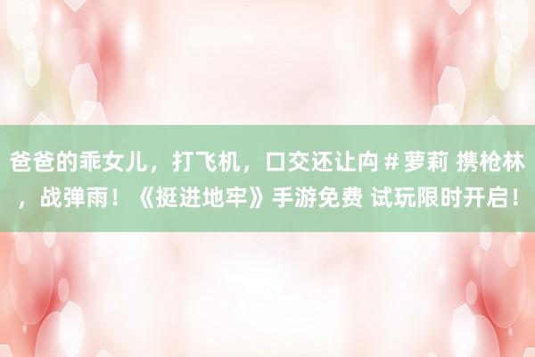 爸爸的乖女儿，打飞机，口交还让禸＃萝莉 携枪林，战弹雨！《挺进地牢》手游免费 试玩限时开启！