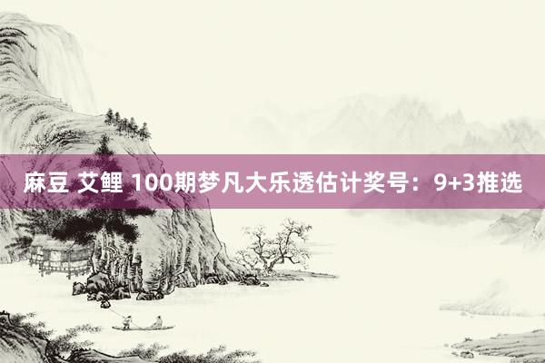 麻豆 艾鲤 100期梦凡大乐透估计奖号：9+3推选