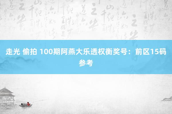 走光 偷拍 100期阿燕大乐透权衡奖号：前区15码参考