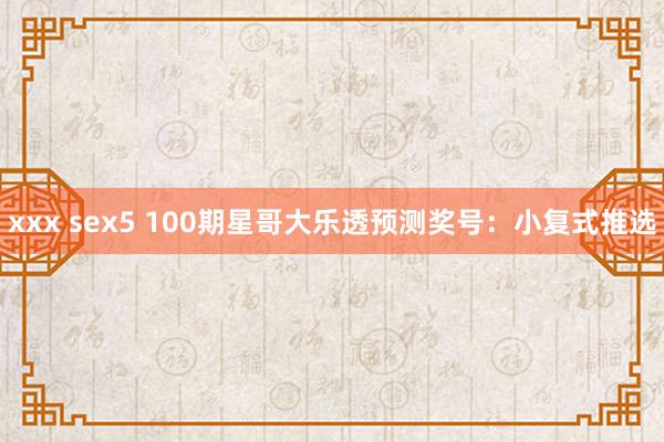 xxx sex5 100期星哥大乐透预测奖号：小复式推选