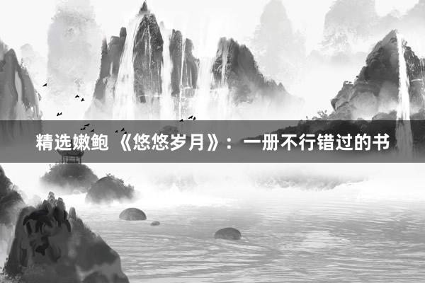 精选嫩鲍 《悠悠岁月》：一册不行错过的书