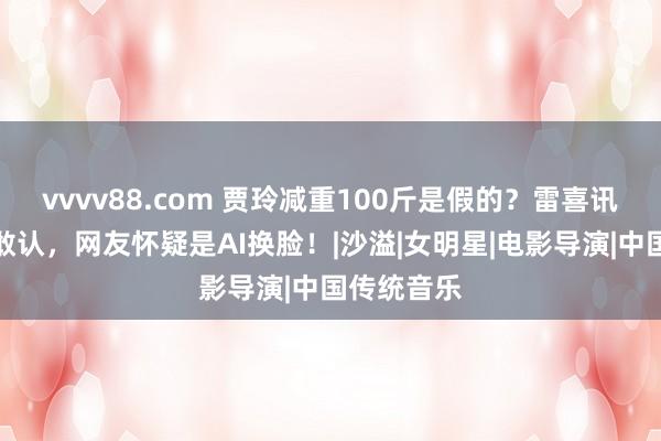 vvvv88.com 贾玲减重100斤是假的？雷喜讯看了都不