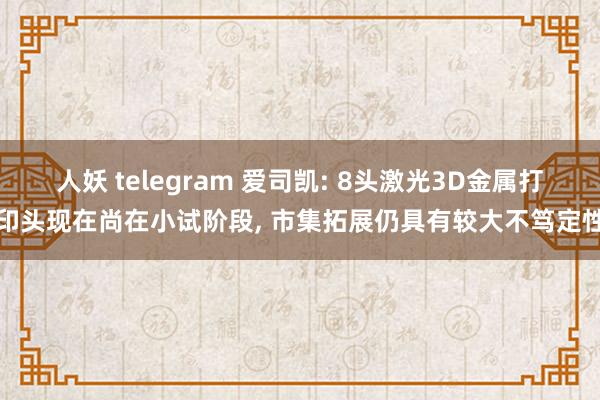 人妖 telegram 爱司凯: 8头激光3D金属打印头现在尚在小试阶段， 市集拓展仍具有较大不笃定性