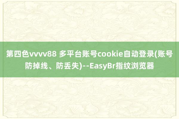 第四色vvvv88 多平台账号cookie自动登录(账号防掉线、防丢失)--EasyBr指纹浏览器