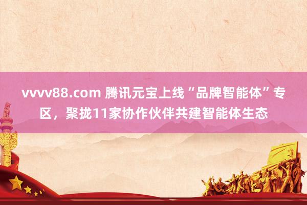 vvvv88.com 腾讯元宝上线“品牌智能体”专区，聚拢1