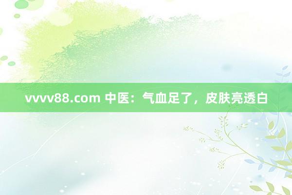 vvvv88.com 中医：气血足了，皮肤亮透白