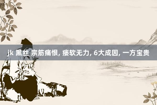 jk 黑丝 宗筋痛恨， 痿软无力， 6大成因， 一方宝贵