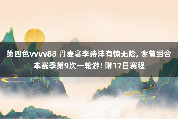 第四色vvvv88 丹麦赛李诗沣有惊无险, 谢曾组合本赛季第