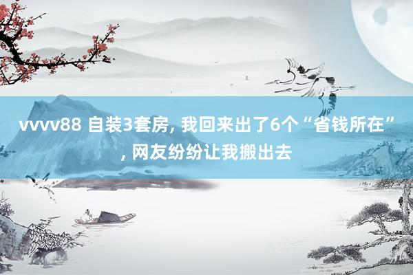 vvvv88 自装3套房, 我回来出了6个“省钱所在”, 网