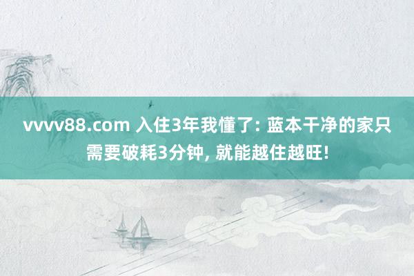 vvvv88.com 入住3年我懂了: 蓝本干净的家只需要破