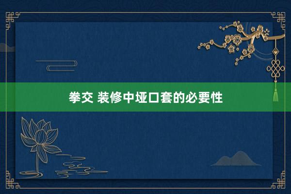 拳交 装修中垭口套的必要性
