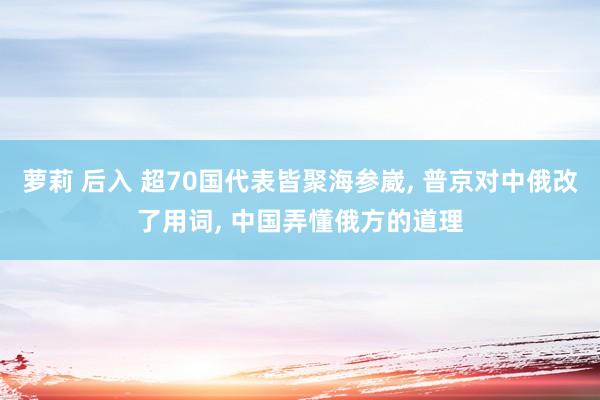 萝莉 后入 超70国代表皆聚海参崴, 普京对中俄改了用词, 