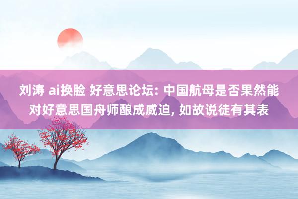 刘涛 ai换脸 好意思论坛: 中国航母是否果然能对好意思国舟