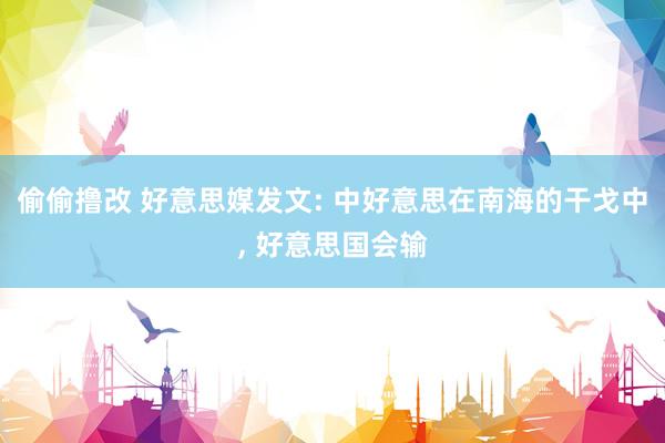 偷偷撸改 好意思媒发文: 中好意思在南海的干戈中， 好意思国会输