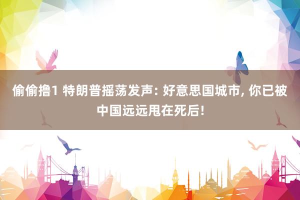 偷偷撸1 特朗普摇荡发声: 好意思国城市， 你已被中国远远甩在死后!