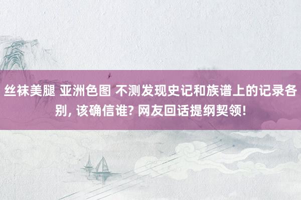 丝袜美腿 亚洲色图 不测发现史记和族谱上的记录各别, 该确信