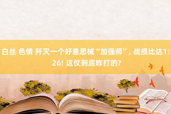 白丝 色情 歼灭一个好意思械“加强师”, 战损比达1: 26