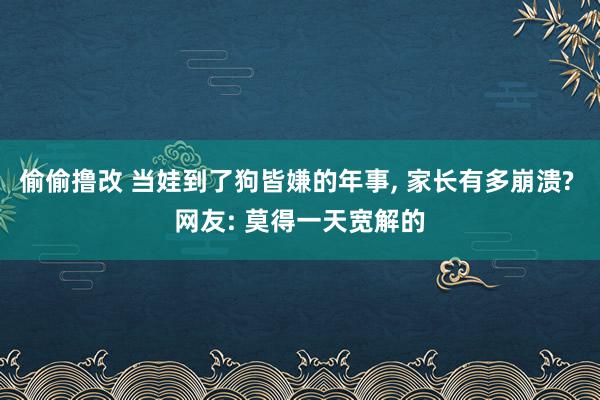 偷偷撸改 当娃到了狗皆嫌的年事, 家长有多崩溃? 网友: 莫