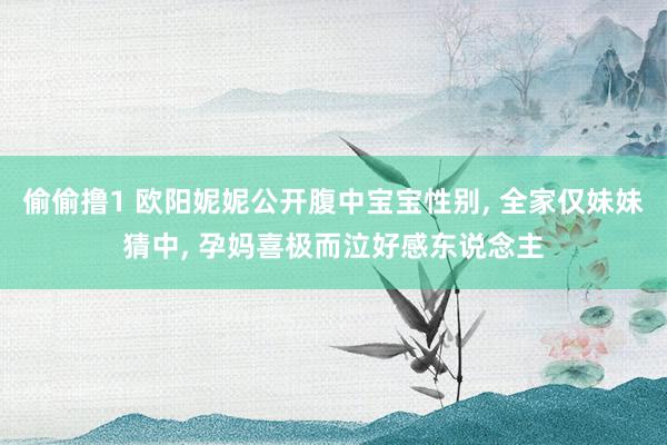 偷偷撸1 欧阳妮妮公开腹中宝宝性别, 全家仅妹妹猜中, 孕妈