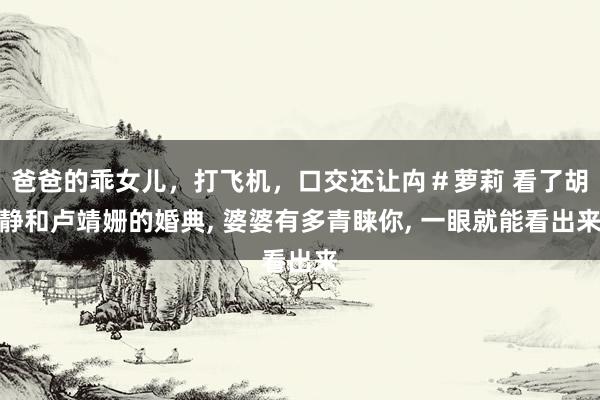 爸爸的乖女儿，打飞机，口交还让禸＃萝莉 看了胡静和卢靖姗的婚