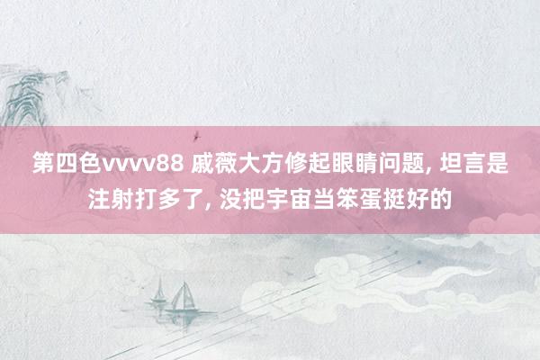 第四色vvvv88 戚薇大方修起眼睛问题, 坦言是注射打多了