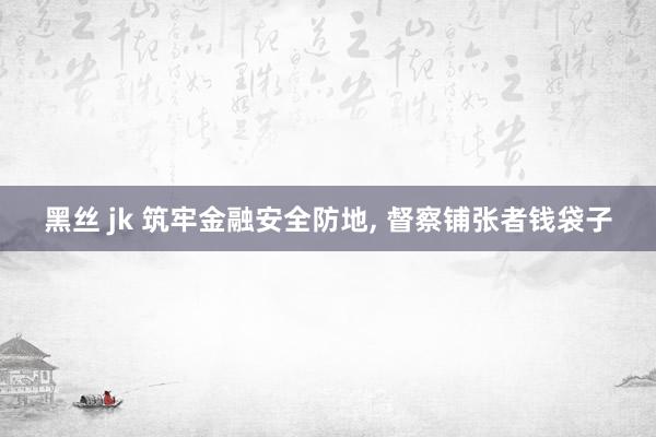 黑丝 jk 筑牢金融安全防地, 督察铺张者钱袋子