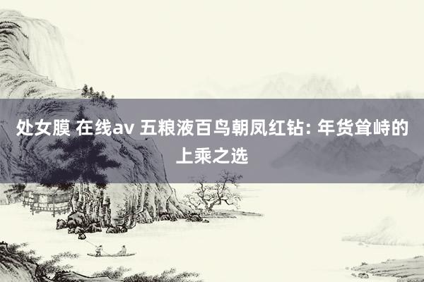 处女膜 在线av 五粮液百鸟朝凤红钻: 年货耸峙的上乘之选