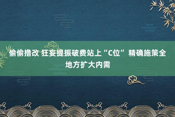 偷偷撸改 狂妄提振破费站上“C位” 精确施策全地方扩大内需