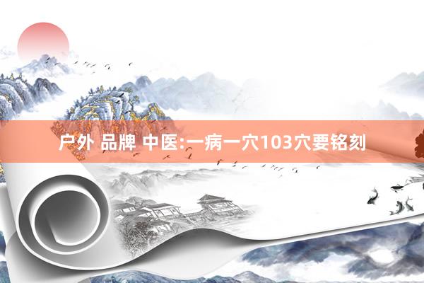 户外 品牌 中医:一病一穴103穴要铭刻