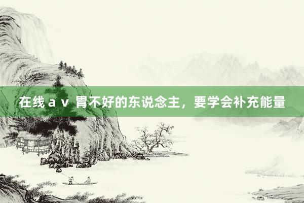在线av 胃不好的东说念主,要学会补充能量
