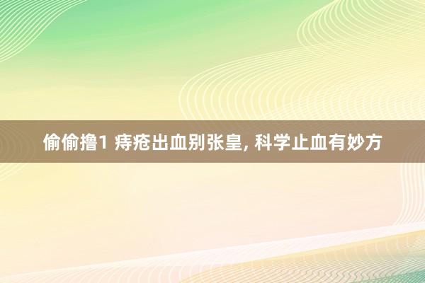 偷偷撸1 痔疮出血别张皇, 科学止血有妙方