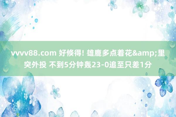 vvvv88.com 好倏得! 雄鹿多点着花&里突外