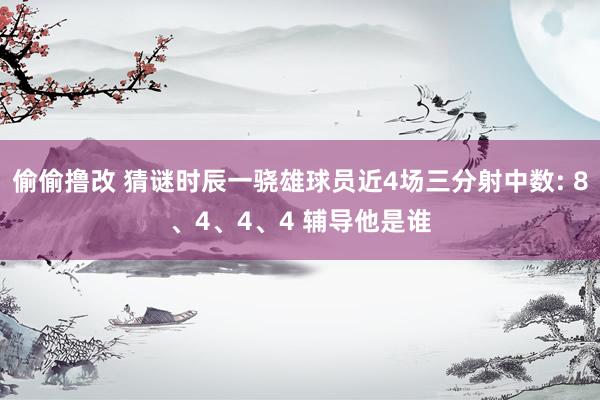 偷偷撸改 猜谜时辰一骁雄球员近4场三分射中数: 8、4、4、