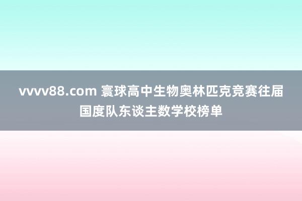 vvvv88.com 寰球高中生物奥林匹克竞赛往届国度队东谈主数学校榜单