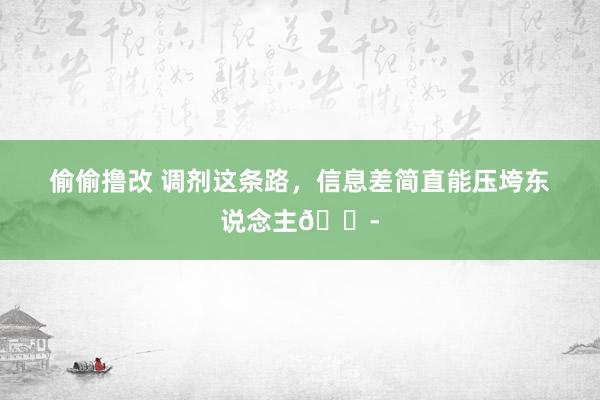偷偷撸改 调剂这条路,信息差简直能压垮东说念主😭
