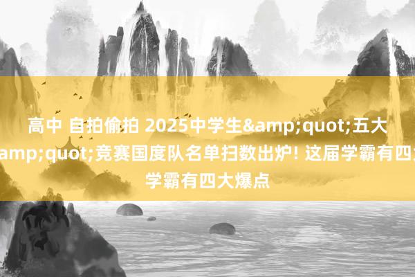 高中 自拍偷拍 2025中学生&quot;五大学科&quot;竞赛国度队名单扫数出炉! 这届学霸有四大爆点