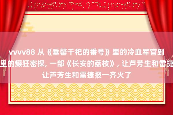 vvvv88 从《垂馨千祀的番号》里的冷血军官到《爱国者》里的癫狂密探， 一部《长安的荔枝》， 让芦芳生和雷捷报一齐火了