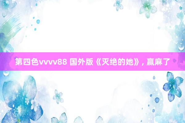 第四色vvvv88 国外版《灭绝的她》， 赢麻了