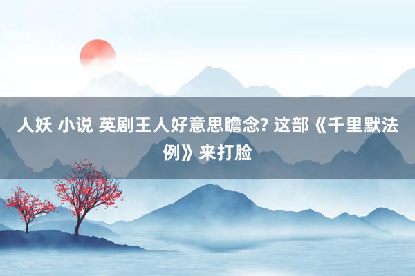 人妖 小说 英剧王人好意思瞻念? 这部《千里默法例》来打脸