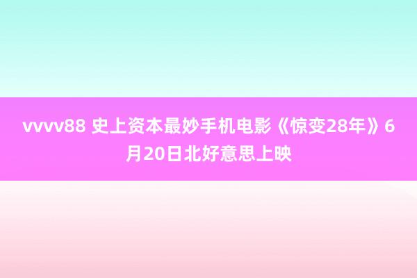 vvvv88 史上资本最妙手机电影《惊变28年》6月20日北好意思上映