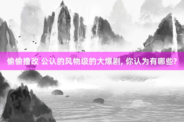 偷偷撸改 公认的风物级的大爆剧， 你认为有哪些?