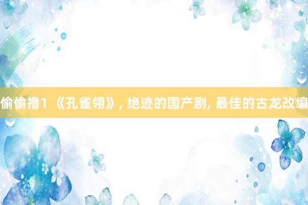 偷偷撸1 《孔雀翎》， 绝迹的国产剧， 最佳的古龙改编