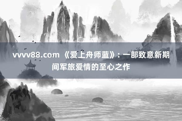 vvvv88.com 《爱上舟师蓝》: 一部致意新期间军旅爱情的至心之作