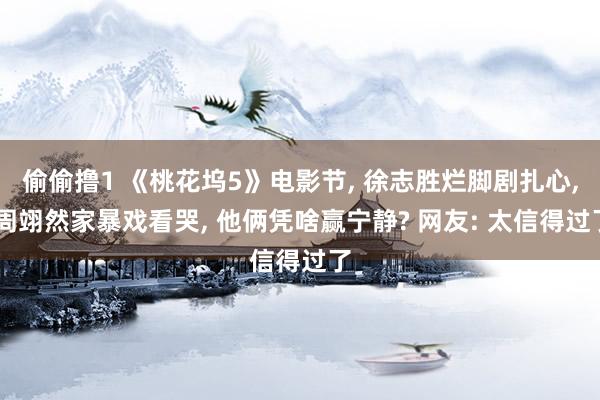 偷偷撸1 《桃花坞5》电影节， 徐志胜烂脚剧扎心， 周翊然家暴戏看哭， 他俩凭啥赢宁静? 网友: 太信得过了